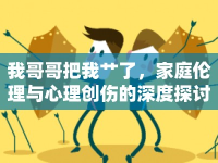 我哥哥把我艸了，家庭倫理與心理創(chuàng)傷的深度探討