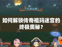 如何解鎖傳奇祖瑪迷宮的終極奧秘？