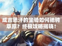 成吉思汗的坐騎如何馳騁草原？終極攻略揭曉！