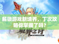 解鎖游戲新境界，丁次攻略你掌握了嗎？