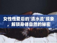 女性性愛后的‘清水流’現(xiàn)象，解鎖身體自然的秘密