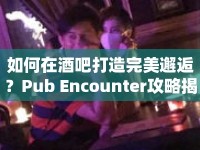 如何在酒吧打造完美邂逅？Pub Encounter攻略揭秘！