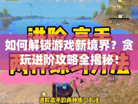 如何解鎖游戲新境界？貪玩進(jìn)階攻略全揭秘！