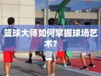 籃球大師如何掌握球場藝術(shù)？