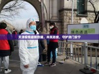天津疫情最新數(shù)據(jù)，共筑防線，守護津門安寧