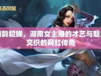 湘韻貂蟬，湖南女主播的才藝與魅力交織的網(wǎng)紅傳奇