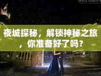 夜城探秘，解鎖神秘之旅，你準(zhǔn)備好了嗎？