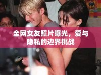 全網(wǎng)女友照片曝光，愛(ài)與隱私的邊界挑戰(zhàn)