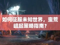 如何征服未知世界，蠻荒崛起策略指南？