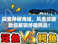 探索神秘海域，風(fēng)魚攻略助你解鎖終極挑戰(zhàn)！