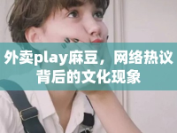 外賣play麻豆，網(wǎng)絡熱議背后的文化現(xiàn)象