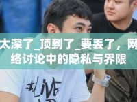 太深了_頂?shù)搅薩要丟了，網(wǎng)絡(luò)討論中的隱私與界限