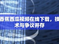 香蕉西瓜視頻在線下載，技術(shù)與爭議并存
