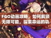 FGO動(dòng)畫攻略，如何解鎖無(wú)限可能，探索命運(yùn)的軌跡？