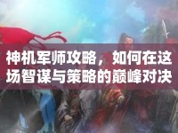 神機(jī)軍師攻略，如何在這場(chǎng)智謀與策略的巔峰對(duì)決中脫穎而出？