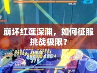 崩壞紅蓮深淵，如何征服挑戰(zhàn)極限？