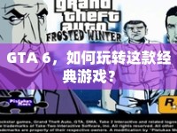 GTA 6，如何玩轉(zhuǎn)這款經(jīng)典游戲？