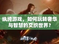 紈绔游戲，如何玩轉(zhuǎn)奢華與智慧的交織世界？
