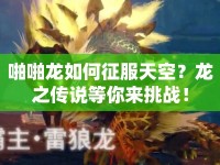 啪啪龍如何征服天空？龍之傳說等你來挑戰(zhàn)！