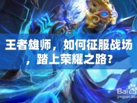 王者雄師，如何征服戰(zhàn)場(chǎng)，踏上榮耀之路？