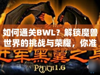 如何通關BWL？解鎖魔獸世界的挑戰(zhàn)與榮耀，你準備好了嗎？