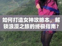 如何打造女神攻略本，解鎖浪漫之旅的終極指南？