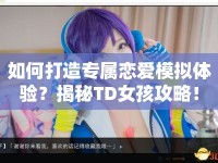 如何打造專屬戀愛模擬體驗(yàn)？揭秘TD女孩攻略！