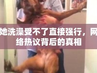 她洗澡受不了直接強(qiáng)行，網(wǎng)絡(luò)熱議背后的真相
