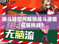 格斗妹如何解鎖戰(zhàn)斗潛能，征服挑戰(zhàn)？