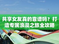 共享女友真的靠譜嗎？打造專(zhuān)屬浪漫之旅全攻略