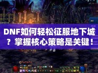 DNF如何輕松征服地下城？掌握核心策略是關(guān)鍵！