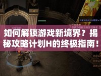 如何解鎖游戲新境界？揭秘攻略計(jì)劃H的終極指南！