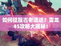 如何征服古老遺跡？雷龍45攻略大揭秘！