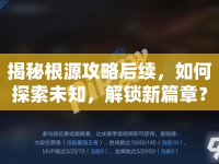 揭秘根源攻略后續(xù)，如何探索未知，解鎖新篇章？