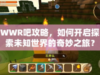 WWR吧攻略，如何開啟探索未知世界的奇妙之旅？