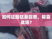 如何征服狂暴巨獸，稱霸戰(zhàn)場？