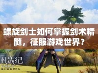 螺旋劍士如何掌握劍術精髓，征服游戲世界？