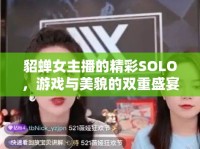貂蟬女主播的精彩SOLO，游戲與美貌的雙重盛宴