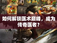 如何解鎖醫(yī)術(shù)巔峰，成為傳奇醫(yī)者？