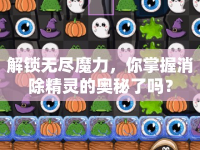 解鎖無盡魔力，你掌握消除精靈的奧秘了嗎？