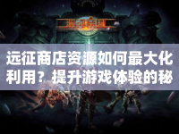 遠征商店資源如何最大化利用？提升游戲體驗的秘訣是什么？