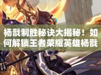 楊戩制勝秘訣大揭秘！如何解鎖王者榮耀英雄楊戩的攻略視頻？