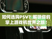 如何選購(gòu)PSV？解鎖你的掌上游戲機(jī)世界之旅！