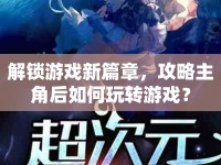 解鎖游戲新篇章，攻略主角后如何玩轉(zhuǎn)游戲？