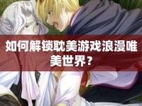 如何解鎖耽美游戲浪漫唯美世界？