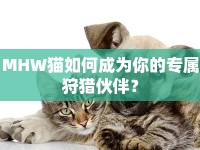 MHW貓如何成為你的專(zhuān)屬狩獵伙伴？