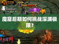 魔窟后期如何挑戰(zhàn)深淵極限？