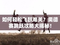 如何輕松飛躍難關(guān)？奧德賽跳躍攻略大揭秘！
