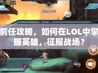 前任攻略，如何在LOL中掌握英雄，征服戰(zhàn)場(chǎng)？