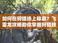 如何在狩獵場(chǎng)上稱霸？飛雷龍攻略助你掌握狩獵技巧！